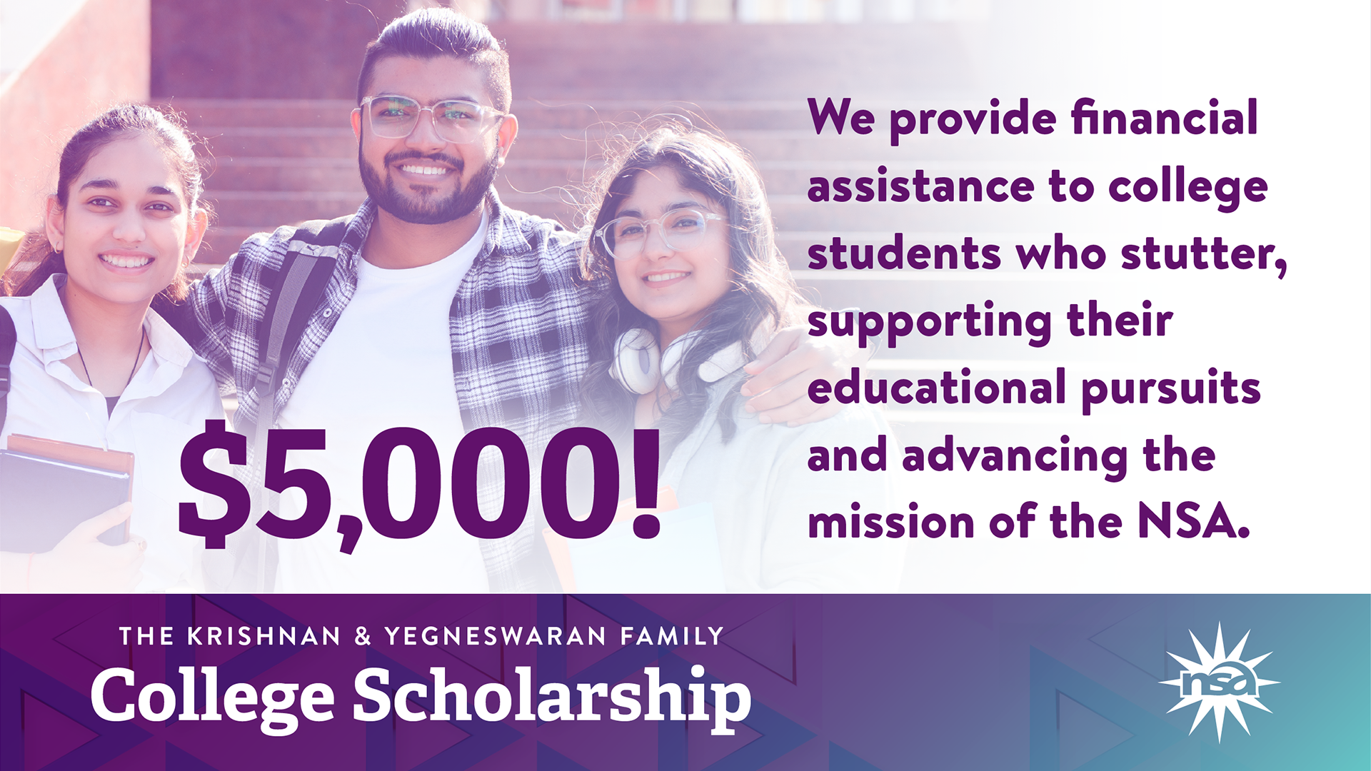 A cheerful group of three college students, two females and one male, stand close together. The text reads, "We provide financial assistance to college students who stutter, supporting their educational pursuits and advancing the mission of the NSA. $5,000! The Krishnan & Yegneswaran Family College Scholarship.